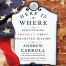 Here Is Where: Discovering America's Great Forgotten History by Andrew Carroll