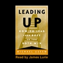 Leading Up: How to Lead Your Boss So You Both Win by Michael Useem