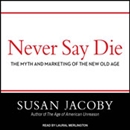 Never Say Die: The Myth and Marketing of the New Old Age by Susan Jacoby