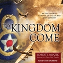To Kingdom Come: An Epic Saga of Survival in the Air War Over Germany by Robert J. Mrazek