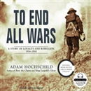 To End All Wars: A Story of Loyalty and Rebellion, 1914-1918 by Adam Hochschild