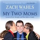 My Two Moms: Lessons of Love, Strength, and What Makes a Family by Zach Wahls