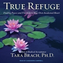 True Refuge: Finding Peace and Freedom in Your Own Awakened Heart by Tara Brach