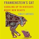 Frankenstein's Cat: Cuddling Up to Biotech's Brave New Beasts by Emily Anthes