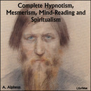 Complete Hypnotism, Mesmerism, Mind-Reading and Spiritualism by A. Alpheus