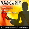 Paradigm Shift: Consciousness, Meditation and Quantum Physics by Samuel Avery