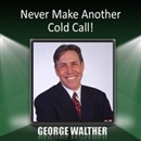 Never Make Another Cold Call! by George Walther