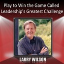 Play to Win the Game Called Leadership's Greatest Challenge by Larry Wilson