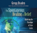 The Spontaneous Healing of Belief by Gregg Braden