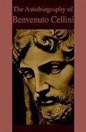 The Autobiography of Benvenuto Cellini by Benvenuto Cellini