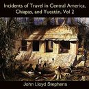 Incidents of Travel in Central America, Chiapas, and Yucatan, Vol. 2 by John Lloyd Stephens