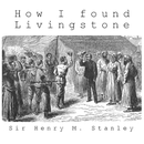 How I Found Livingstone by Sir Henry Morton Stanley