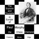 The Exploits and Triumphs, in Europe, of Paul Morphy, the Chess Champion by Fredrick Edge