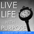 Live Life With Purpose Podcast by Adam Smith