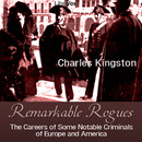 Remarkable Rogues: The Careers of Some Notable Criminals of Europe and America by Charles Kingston
