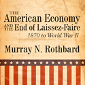 The American Economy and the End of Laissez-Faire: 1870 to World War II by Murray N. Rothbard