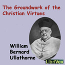 The Groundwork of the Christian Virtues by William Ullathorne