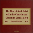 The War of Antichrist with the Church and Christian Civilization by George F. Dillon