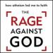 The Rage Against God: How Atheism Led Me to Faith