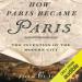 How Paris Became Paris: The Invention of the Modern City