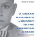 A Cuban Refugee's Journey to the American Dream