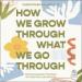 How We Grow Through What We Go Through