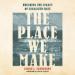 The Place We Make: Breaking the Legacy of Legalized Hate