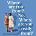 Where Are You From? No, Where Are You Really From?