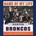 Game of My Life: Denver Broncos - Memorable Stories of Broncos Football