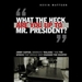What the Heck Are You Up to, Mr. President?