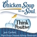 Chicken Soup for the Soul: Think Positive - 101 Inspirational Stories About Counting Your Blessings and Having a Positive Attitude
