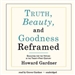 Truth, Beauty, and Goodness Reframed