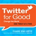 Twitter for Good: Change the World One Tweet at a Time