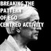 Breaking The Pattern of Ego-Centered Activity