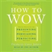 How to Wow: Presenting Your Ideas, Persuading Your Audience, and Perfecting Your Image